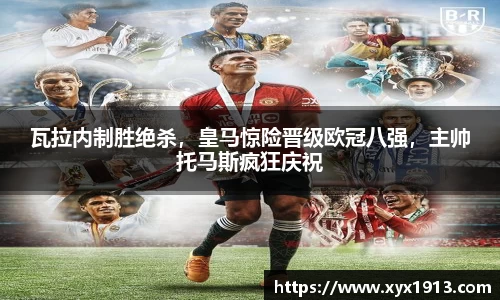 瓦拉内制胜绝杀，皇马惊险晋级欧冠八强，主帅托马斯疯狂庆祝